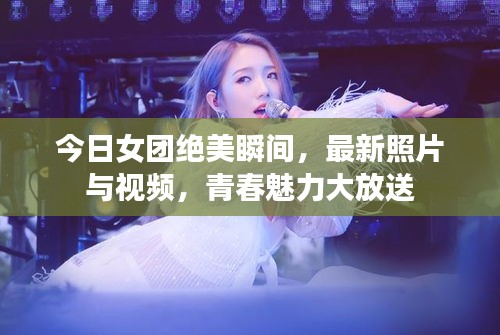 今日女团绝美瞬间，最新照片与视频，青春魅力大放送