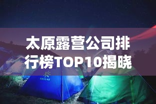 太原露营公司排行榜TOP10揭晓！