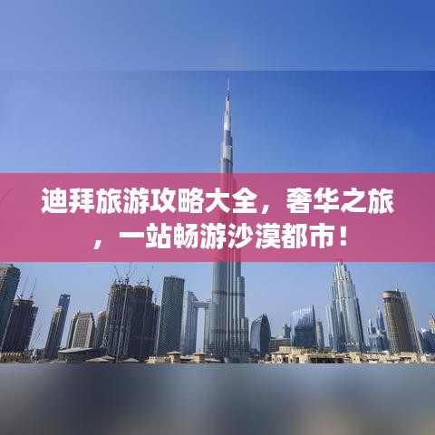 迪拜旅游攻略大全，奢华之旅，一站畅游沙漠都市！