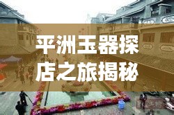 平洲玉器探店之旅揭秘，最新视频展现玉器魅力，不容错过！