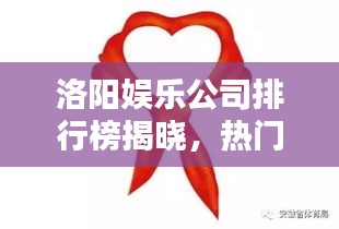 洛阳娱乐公司排行榜揭晓，热门娱乐企业一览