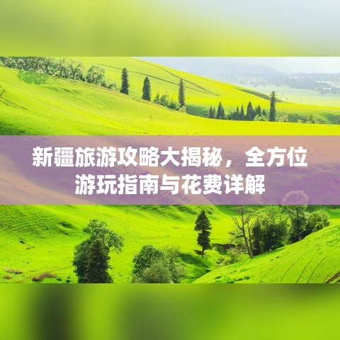 新疆旅游攻略大揭秘，全方位游玩指南与花费详解