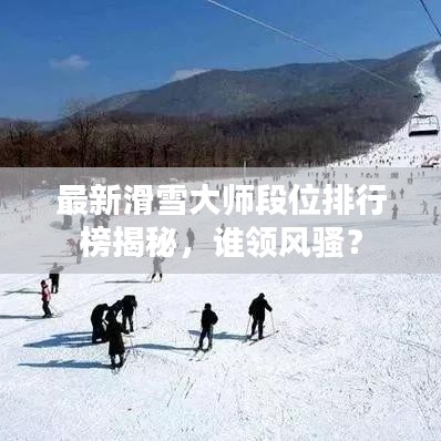 最新滑雪大师段位排行榜揭秘，谁领风骚？