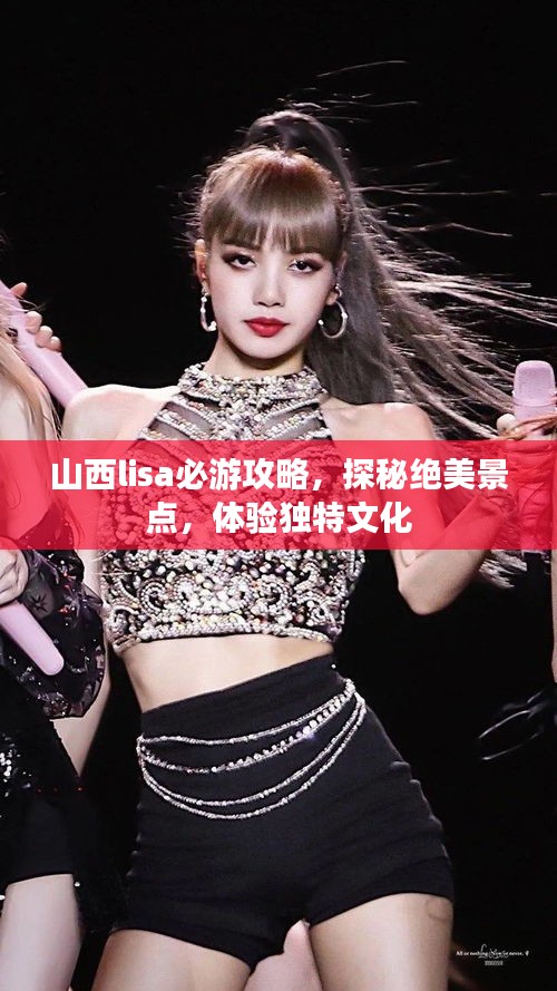 山西lisa必游攻略，探秘绝美景点，体验独特文化