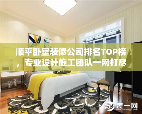顺平卧室装修公司排名TOP榜，专业设计施工团队一网打尽！