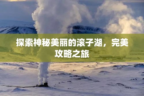 探索神秘美丽的滚子湖，完美攻略之旅