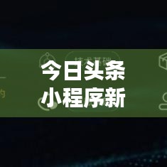 今日头条小程序新动态，引领行业趋势的最新消息
