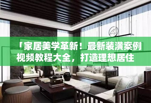 「家居美学革新！最新装潢案例视频教程大全，打造理想居住空间」