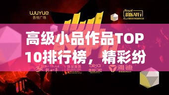 高级小品作品TOP10排行榜，精彩纷呈不容错过！