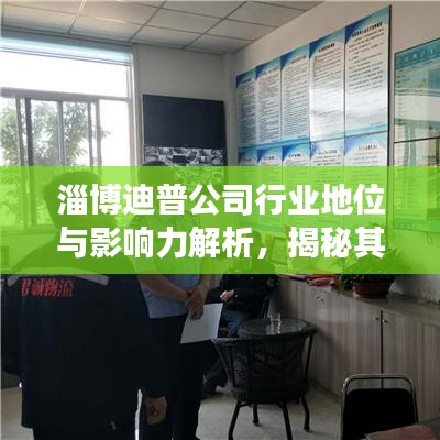 淄博迪普公司行业地位与影响力解析，揭秘其在市场中的排名与影响力