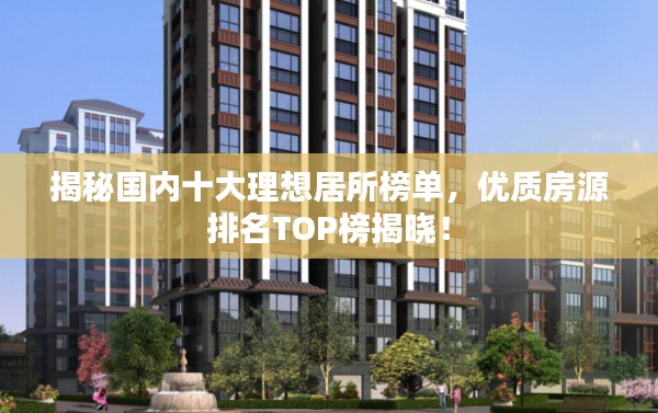 揭秘国内十大理想居所榜单，优质房源排名TOP榜揭晓！