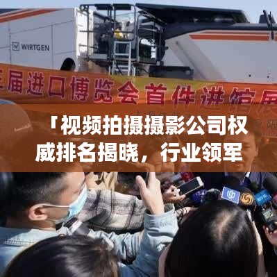 「视频拍摄摄影公司权威排名揭晓，行业领军者全景展示，不容错过！」