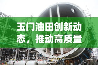 玉门油田创新动态，推动高质量发展，新闻头条抢先看