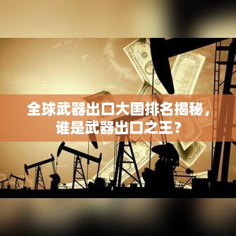 全球武器出口大国排名揭秘，谁是武器出口之王？