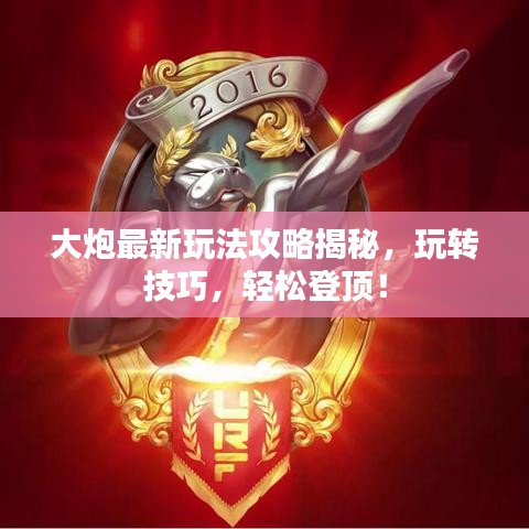 大炮最新玩法攻略揭秘，玩转技巧，轻松登顶！