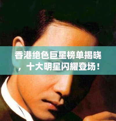 香港绝色巨星榜单揭晓，十大明星闪耀登场！