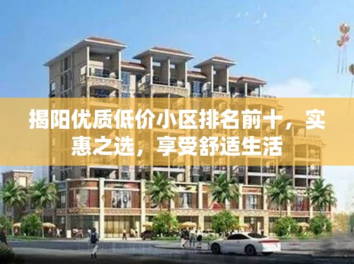 揭阳优质低价小区排名前十，实惠之选，享受舒适生活