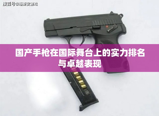 国产手枪在国际舞台上的实力排名与卓越表现