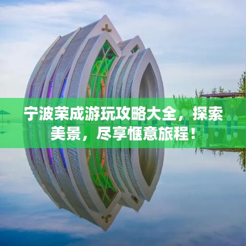 宁波荣成游玩攻略大全，探索美景，尽享惬意旅程！