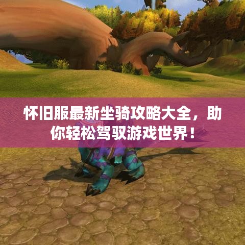怀旧服最新坐骑攻略大全，助你轻松驾驭游戏世界！