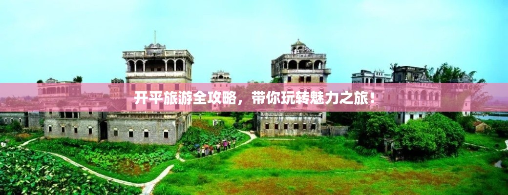 开平旅游全攻略，带你玩转魅力之旅！