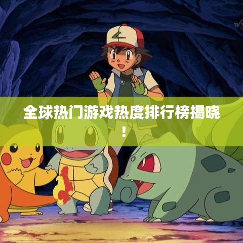 全球热门游戏热度排行榜揭晓！