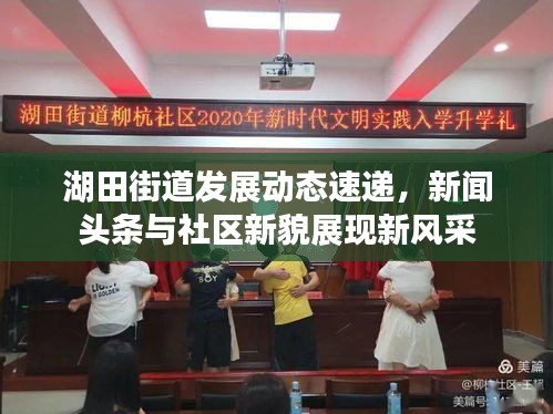 湖田街道发展动态速递，新闻头条与社区新貌展现新风采
