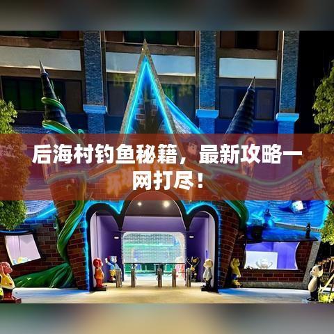 后海村钓鱼秘籍，最新攻略一网打尽！
