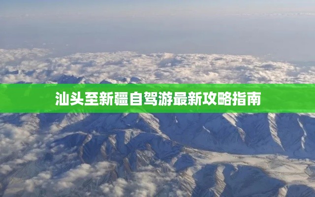 汕头至新疆自驾游最新攻略指南