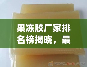 果冻胶厂家排名榜揭晓，最新加热果冻胶厂家TOP排名