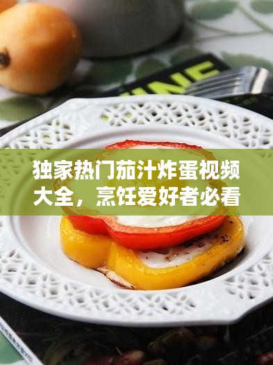 独家热门茄汁炸蛋视频大全，烹饪爱好者必看的福音！