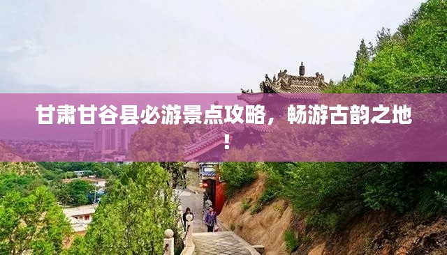 甘肃甘谷县必游景点攻略，畅游古韵之地！