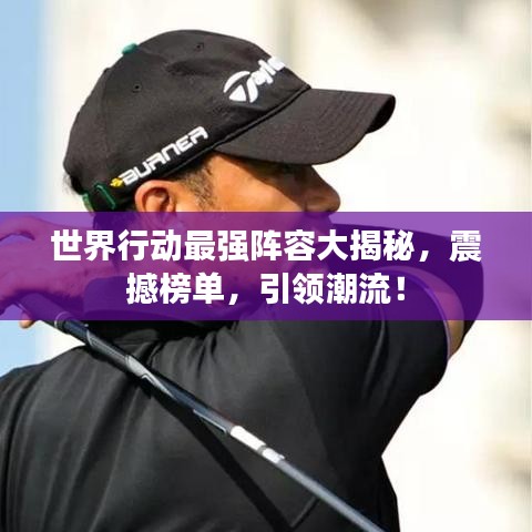 世界行动最强阵容大揭秘，震撼榜单，引领潮流！