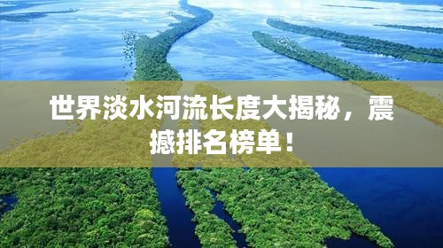 世界淡水河流长度大揭秘，震撼排名榜单！