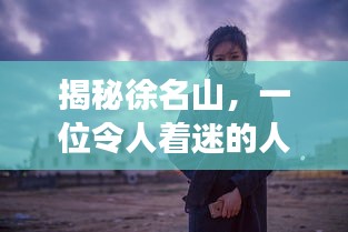 揭秘徐名山，一位令人着迷的人物探索之旅