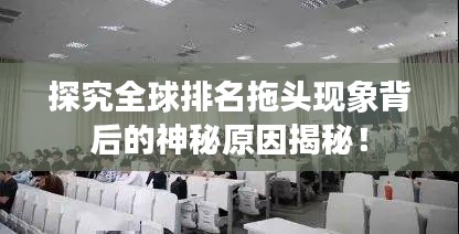 探究全球排名拖头现象背后的神秘原因揭秘！