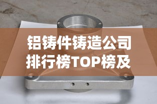 铝铸件铸造公司排行榜TOP榜及行业影响力解析