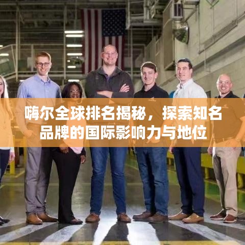 嗨尔全球排名揭秘，探索知名品牌的国际影响力与地位