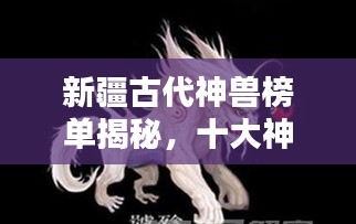 新疆古代神兽榜单揭秘，十大神秘神兽排名！