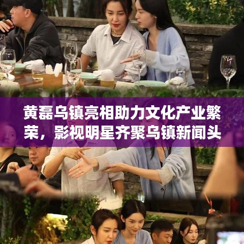 黄磊乌镇亮相助力文化产业繁荣，影视明星齐聚乌镇新闻头条