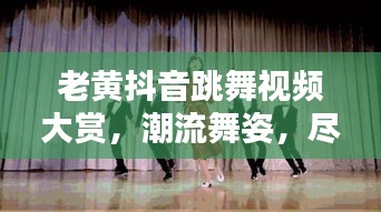 老黄抖音跳舞视频大赏，潮流舞姿，尽在前沿