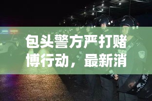 包头警方严打赌博行动，最新消息与视频曝光，展现零容忍态势