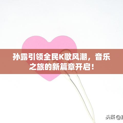 孙露引领全民K歌风潮，音乐之旅的新篇章开启！