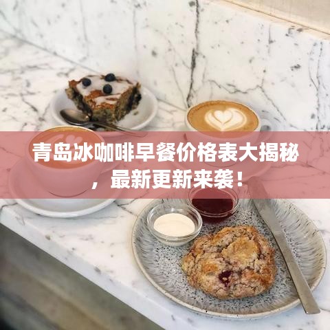 青岛冰咖啡早餐价格表大揭秘，最新更新来袭！