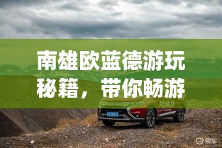 南雄欧蓝德游玩秘籍，带你畅游绝美风光！