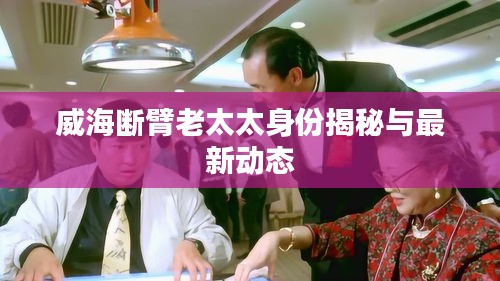 威海断臂老太太身份揭秘与最新动态