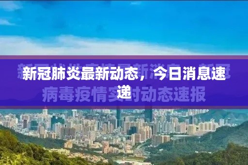 新冠肺炎最新动态，今日消息速递