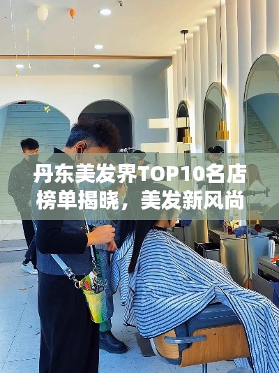丹东美发界TOP10名店榜单揭晓，美发新风尚引领潮流！