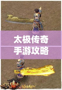 太极传奇手游攻略大全，助你成为顶尖高手！