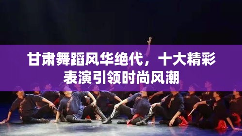 甘肃舞蹈风华绝代，十大精彩表演引领时尚风潮